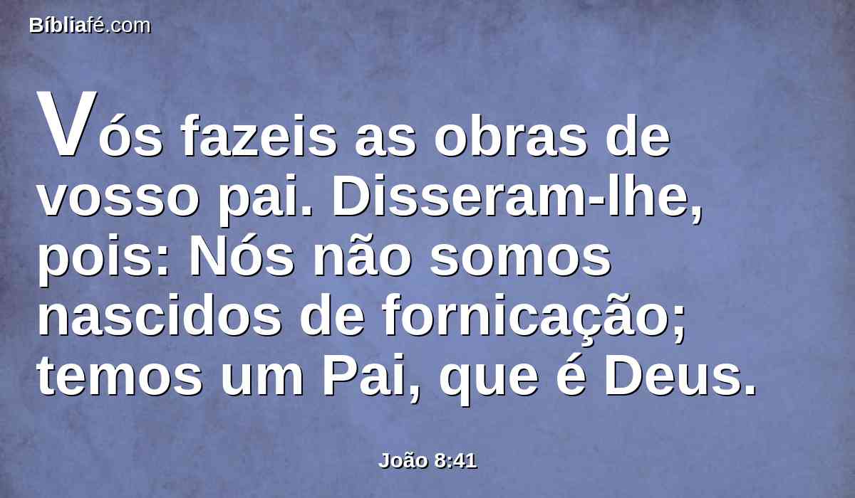 Vós fazeis as obras de vosso pai. Disseram-lhe, pois: Nós não somos nascidos de fornicação; temos um Pai, que é Deus.