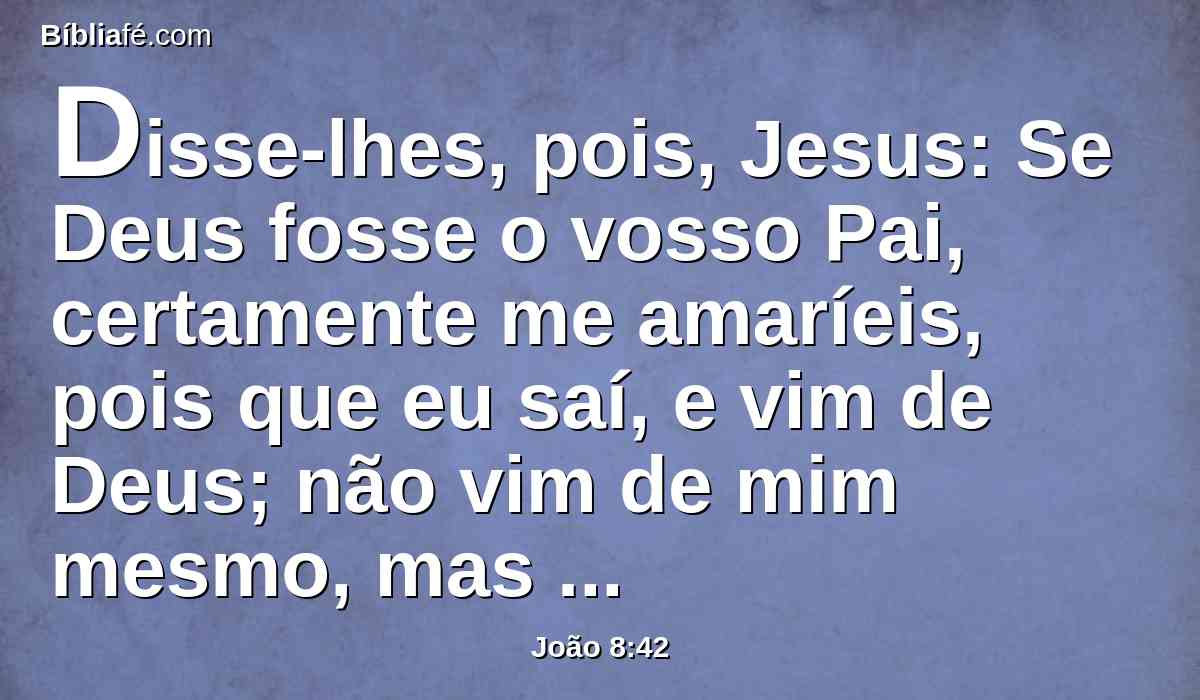 Disse-lhes, pois, Jesus: Se Deus fosse o vosso Pai, certamente me amaríeis, pois que eu saí, e vim de Deus; não vim de mim mesmo, mas ele me enviou.