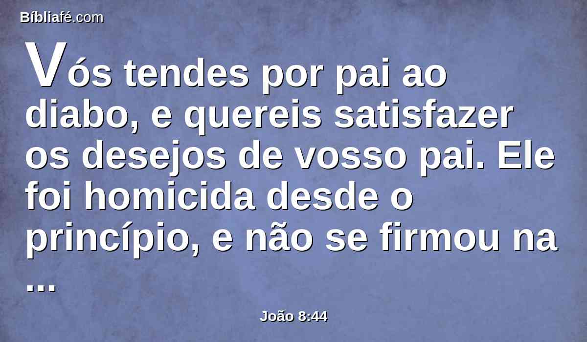 Vós tendes por pai ao diabo, e quereis satisfazer os desejos de vosso pai. Ele foi homicida desde o princípio, e não se firmou na verdade, porque não há verdade nele. Quando ele profere mentira, fala do que lhe é próprio, porque é mentiroso, e pai da mentira.