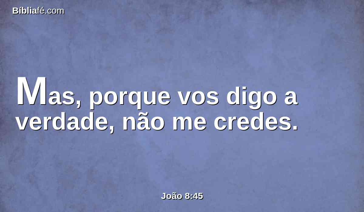 Mas, porque vos digo a verdade, não me credes.