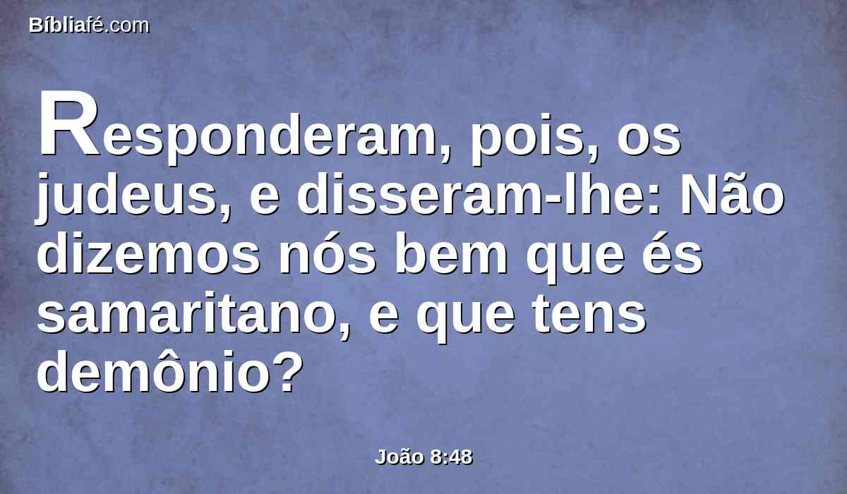Responderam, pois, os judeus, e disseram-lhe: Não dizemos nós bem que és samaritano, e que tens demônio?