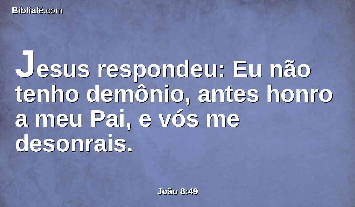 Jesus respondeu: Eu não tenho demônio, antes honro a meu Pai, e vós me desonrais.