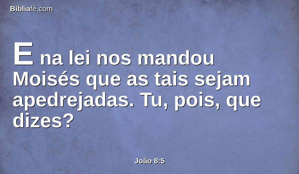 E na lei nos mandou Moisés que as tais sejam apedrejadas. Tu, pois, que dizes?