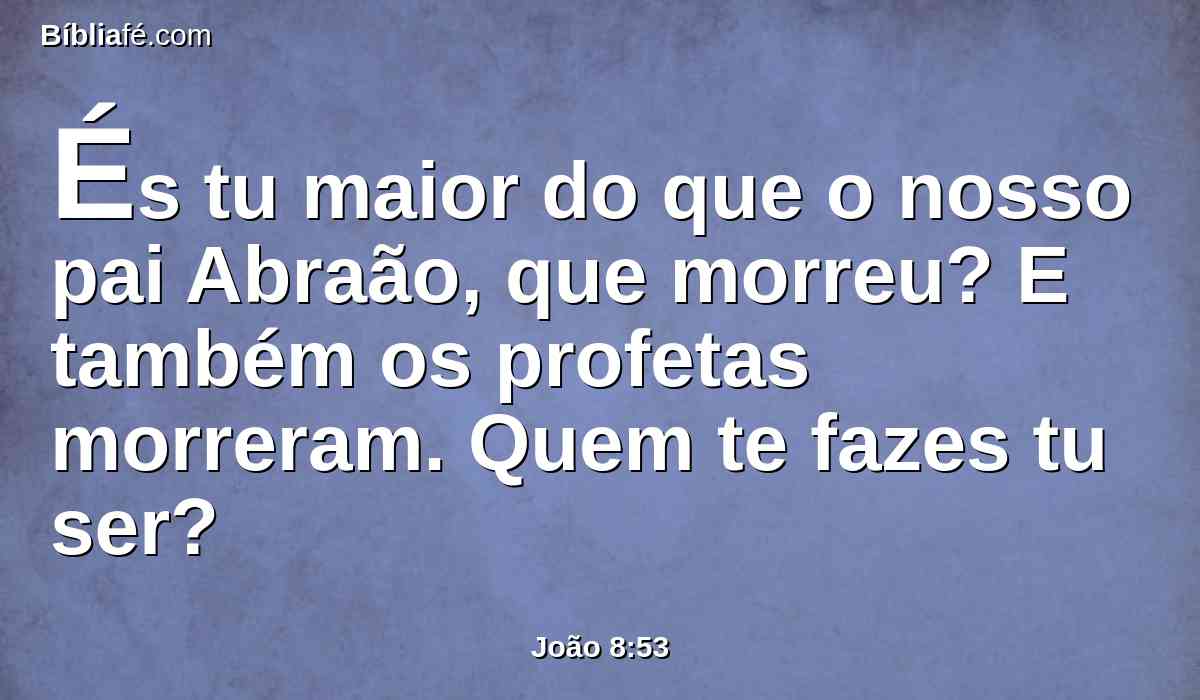 És tu maior do que o nosso pai Abraão, que morreu? E também os profetas morreram. Quem te fazes tu ser?