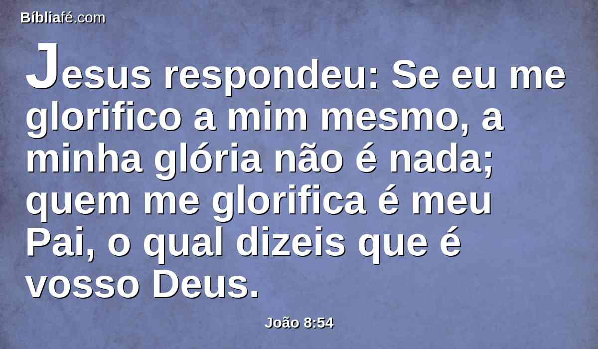 Jesus respondeu: Se eu me glorifico a mim mesmo, a minha glória não é nada; quem me glorifica é meu Pai, o qual dizeis que é vosso Deus.