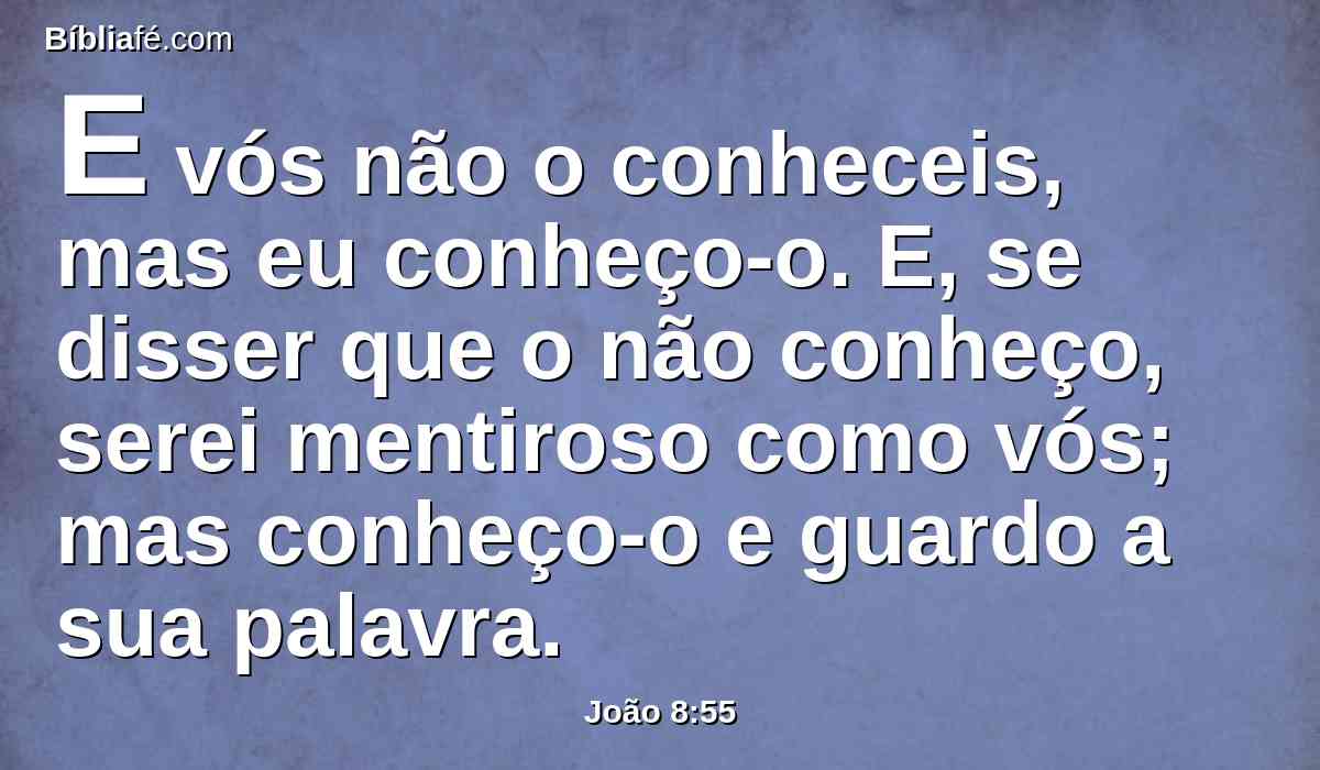 E vós não o conheceis, mas eu conheço-o. E, se disser que o não conheço, serei mentiroso como vós; mas conheço-o e guardo a sua palavra.