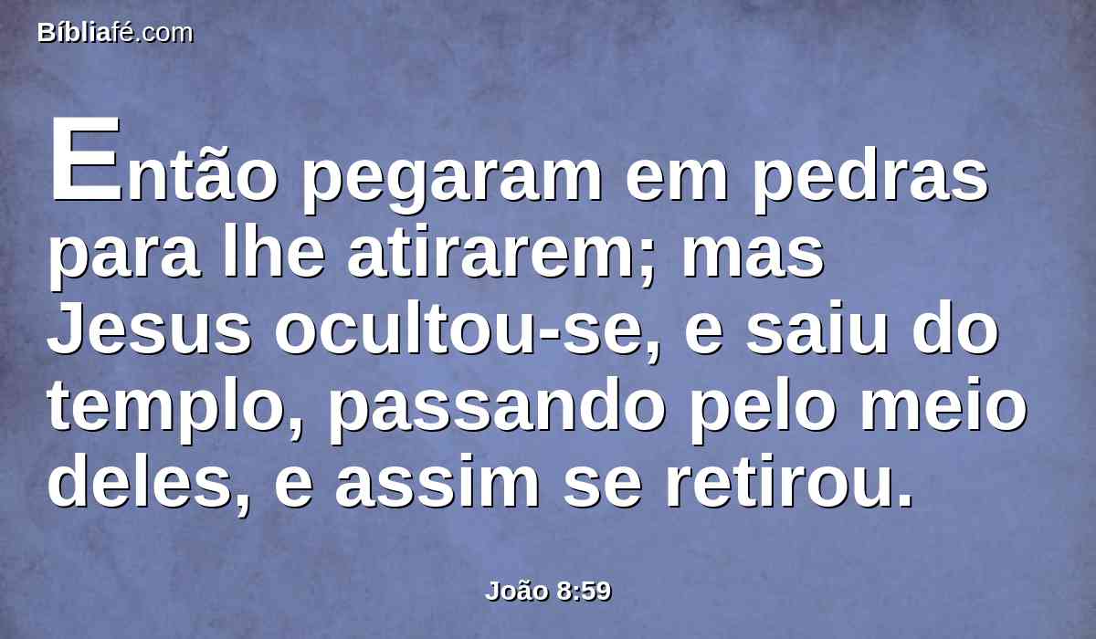 Então pegaram em pedras para lhe atirarem; mas Jesus ocultou-se, e saiu do templo, passando pelo meio deles, e assim se retirou.