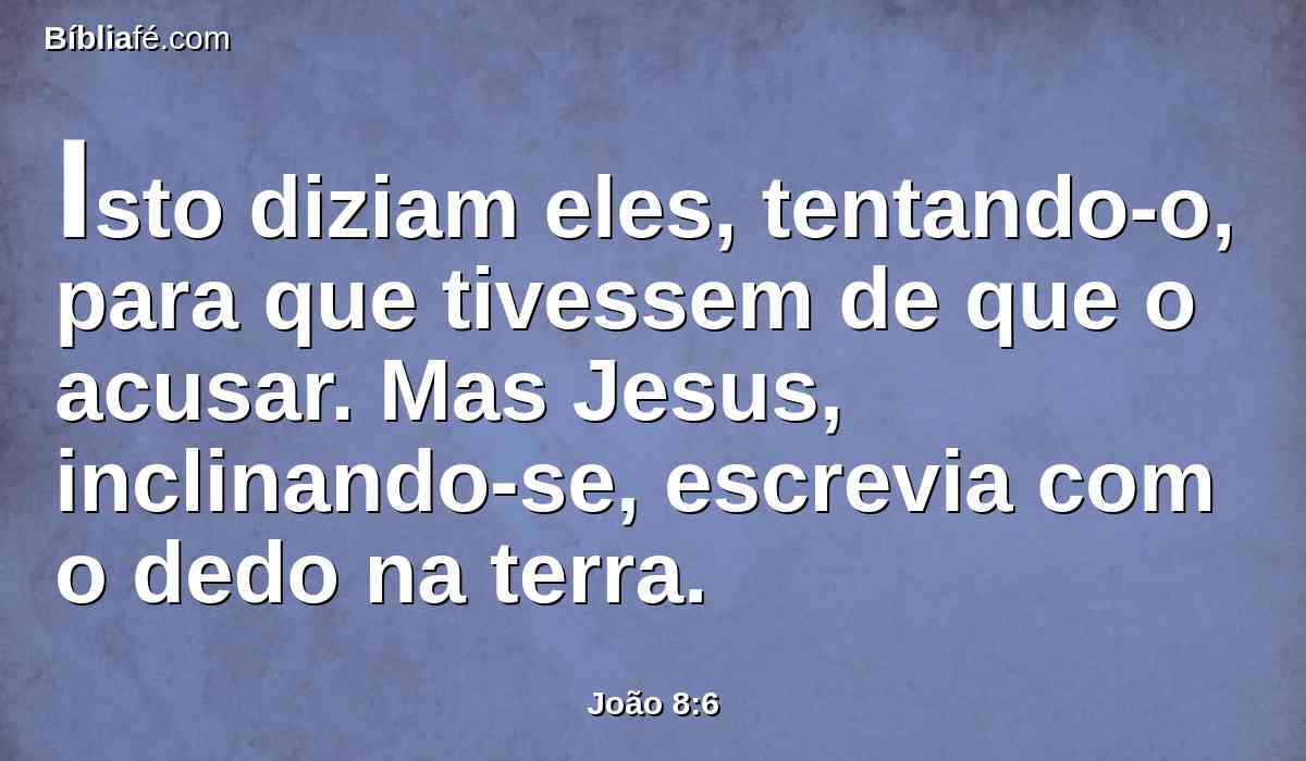 Isto diziam eles, tentando-o, para que tivessem de que o acusar. Mas Jesus, inclinando-se, escrevia com o dedo na terra.