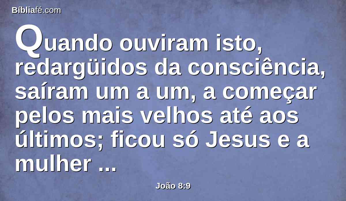 Quando ouviram isto, redargüidos da consciência, saíram um a um, a começar pelos mais velhos até aos últimos; ficou só Jesus e a mulher que estava no meio.