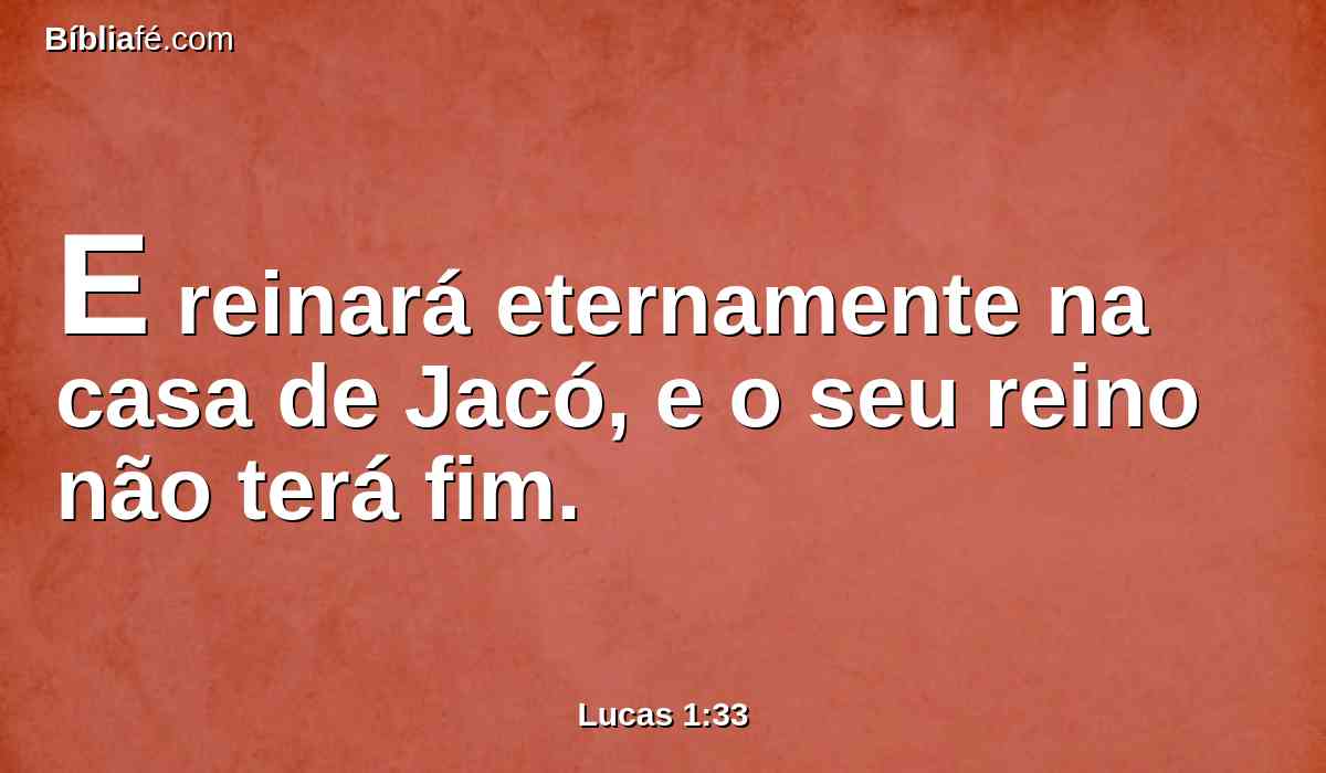 E reinará eternamente na casa de Jacó, e o seu reino não terá fim.