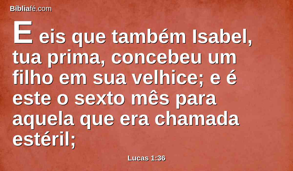 E eis que também Isabel, tua prima, concebeu um filho em sua velhice; e é este o sexto mês para aquela que era chamada estéril;