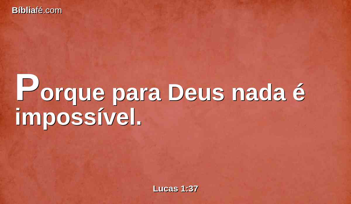 Porque para Deus nada é impossível.