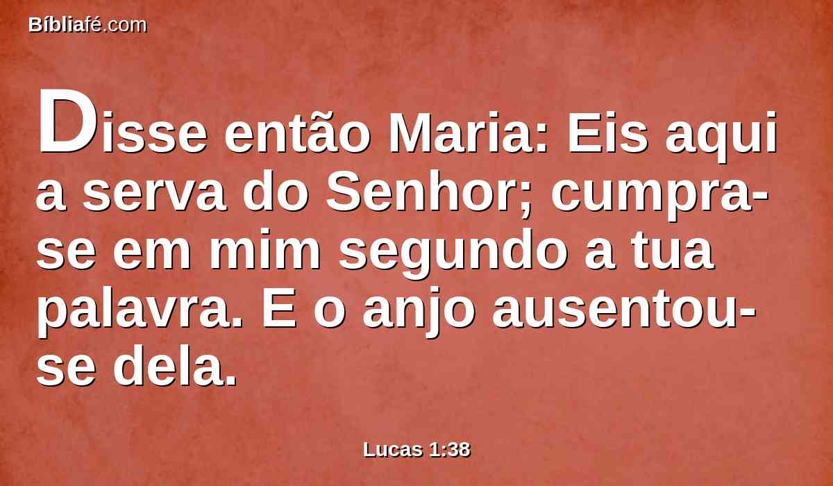 Disse então Maria: Eis aqui a serva do Senhor; cumpra-se em mim segundo a tua palavra. E o anjo ausentou-se dela.