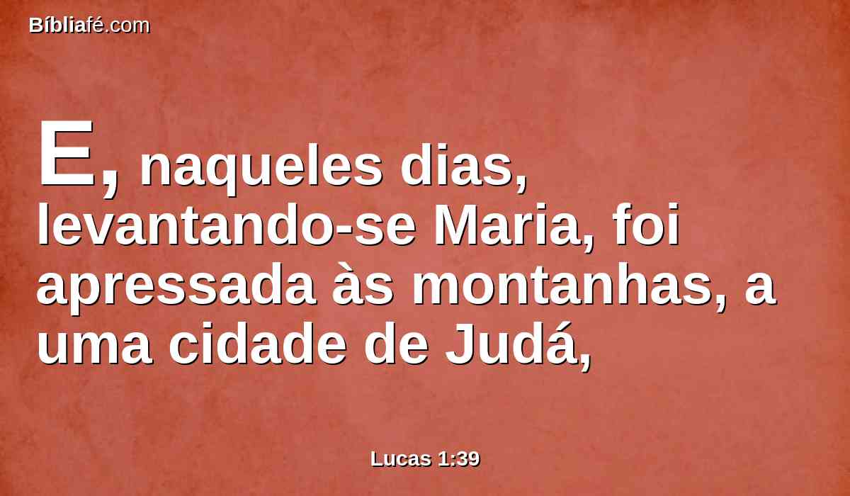 E, naqueles dias, levantando-se Maria, foi apressada às montanhas, a uma cidade de Judá,