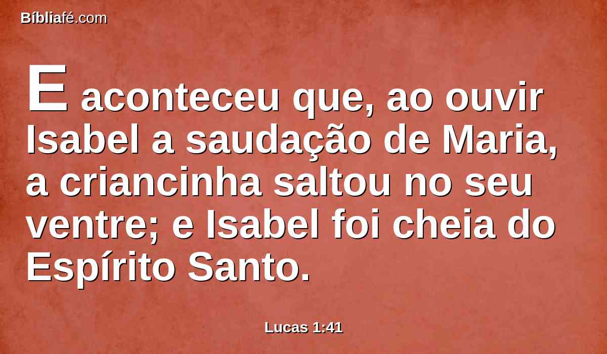 E aconteceu que, ao ouvir Isabel a saudação de Maria, a criancinha saltou no seu ventre; e Isabel foi cheia do Espírito Santo.