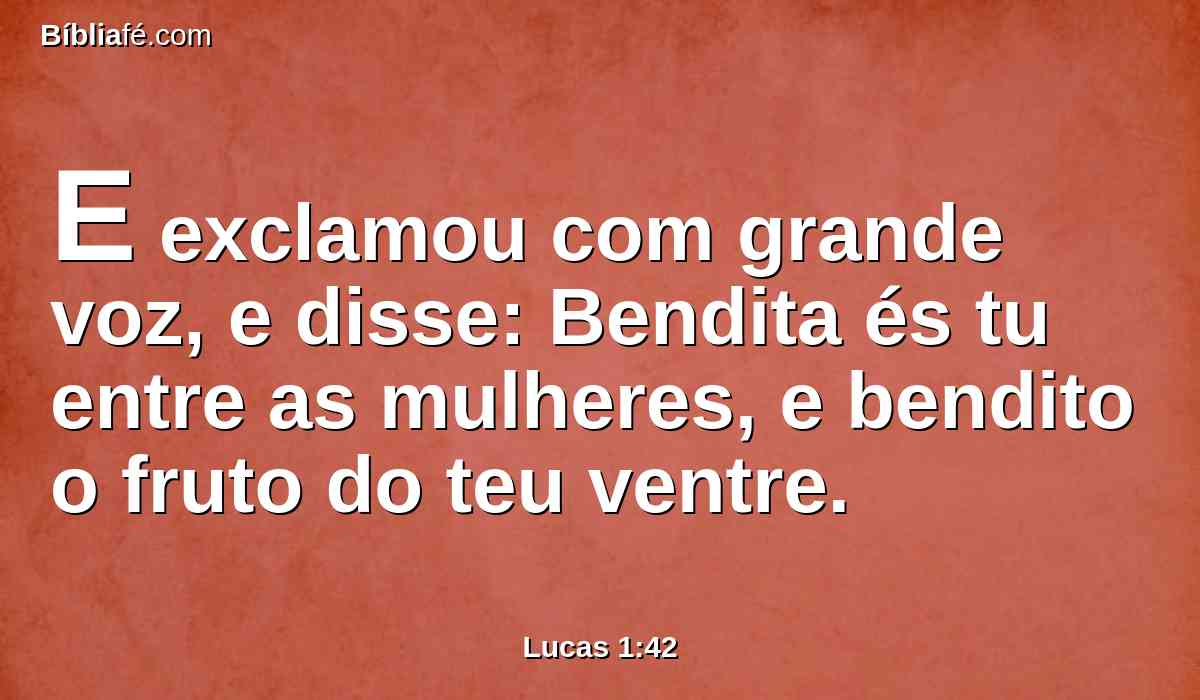 E exclamou com grande voz, e disse: Bendita és tu entre as mulheres, e bendito o fruto do teu ventre.
