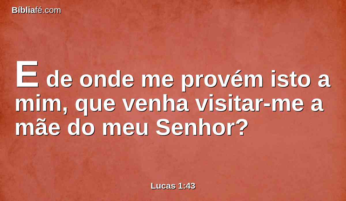 E de onde me provém isto a mim, que venha visitar-me a mãe do meu Senhor?