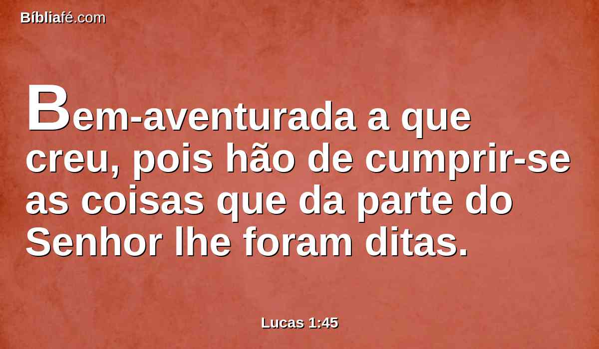 Bem-aventurada a que creu, pois hão de cumprir-se as coisas que da parte do Senhor lhe foram ditas.