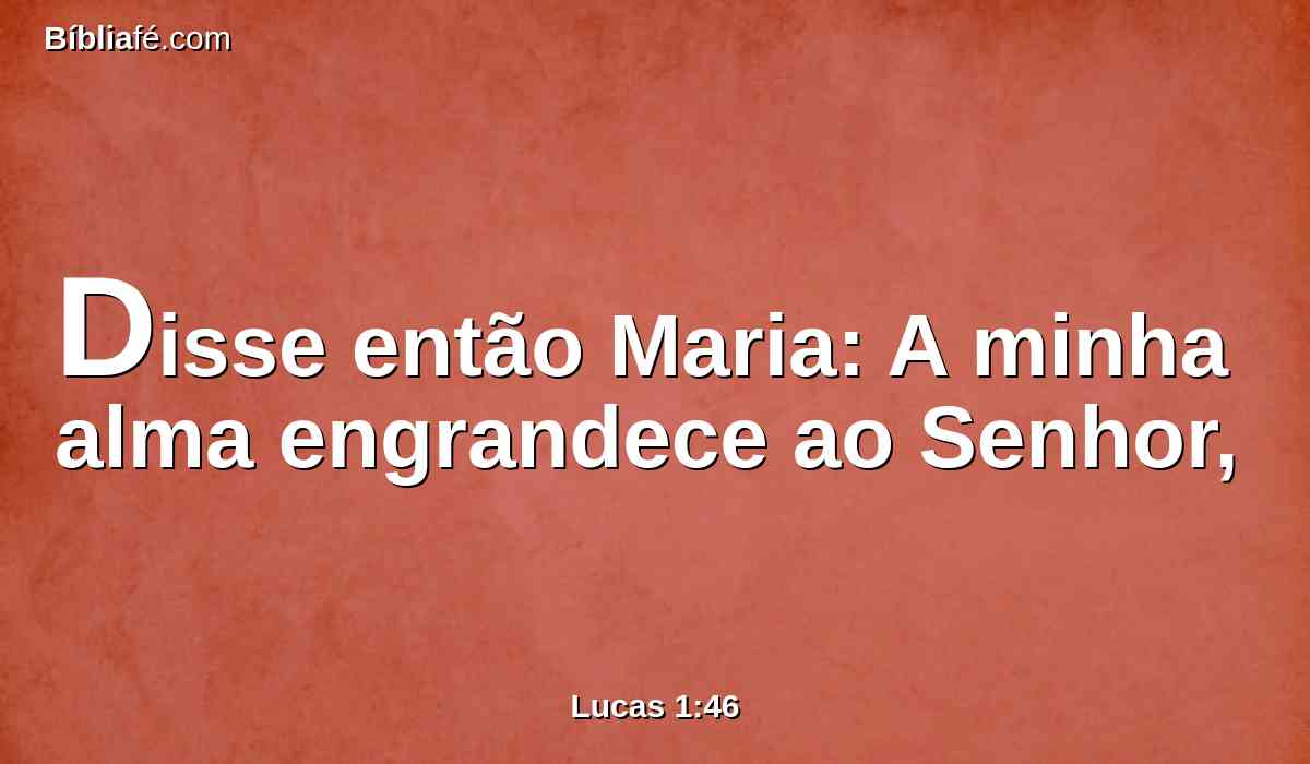 Disse então Maria: A minha alma engrandece ao Senhor,