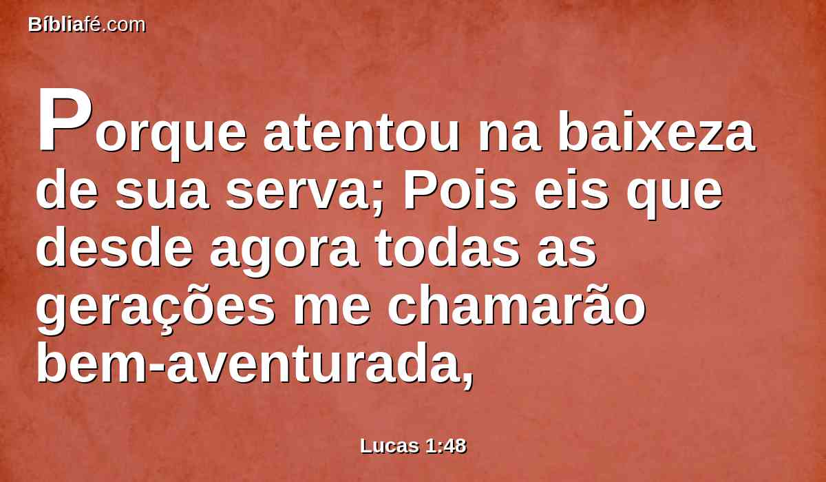 Porque atentou na baixeza de sua serva; Pois eis que desde agora todas as gerações me chamarão bem-aventurada,