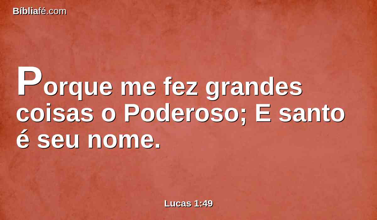 Porque me fez grandes coisas o Poderoso; E santo é seu nome.