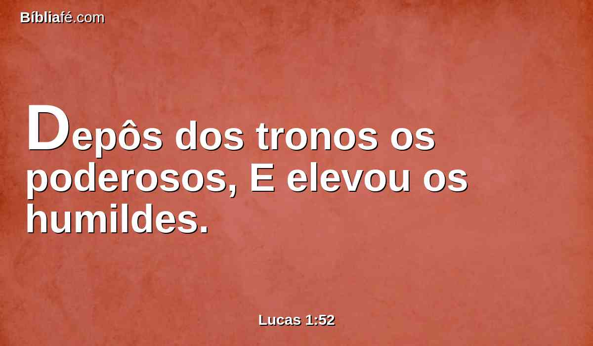 Depôs dos tronos os poderosos, E elevou os humildes.