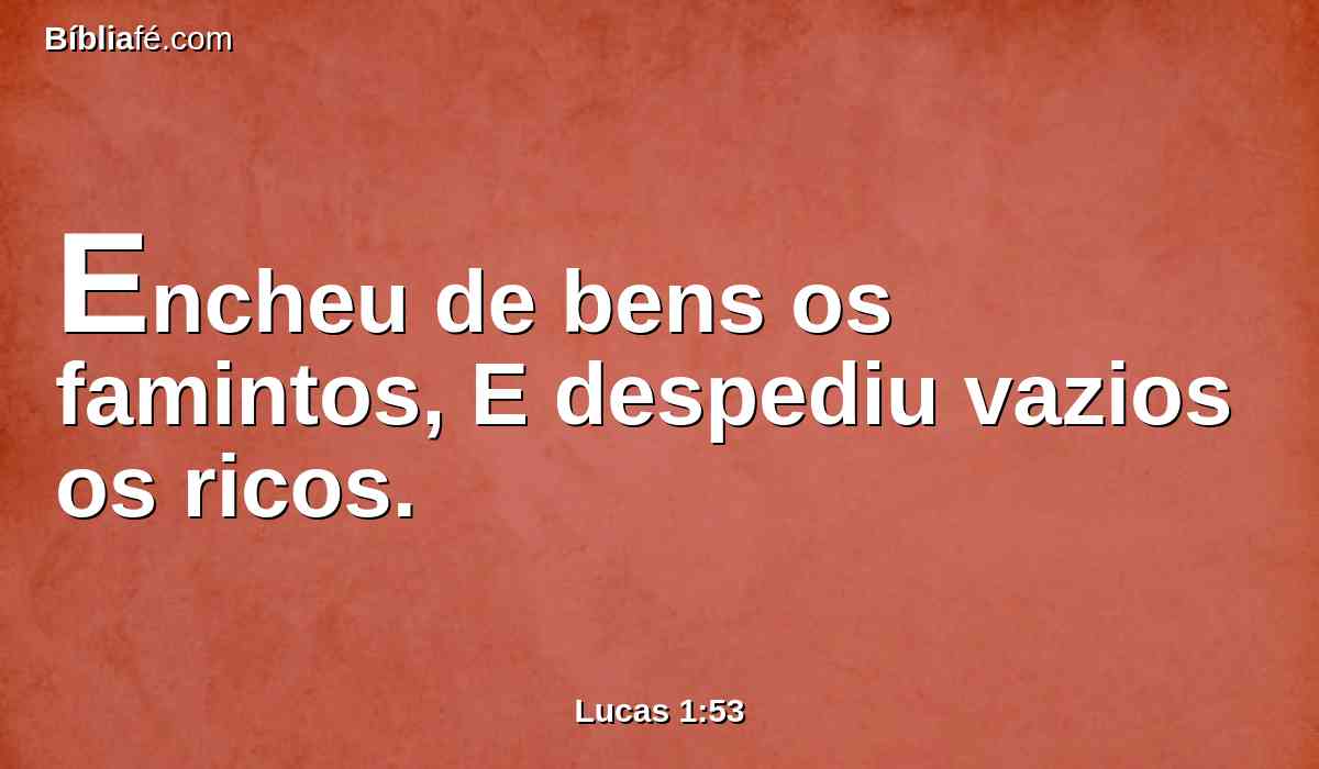 Encheu de bens os famintos, E despediu vazios os ricos.
