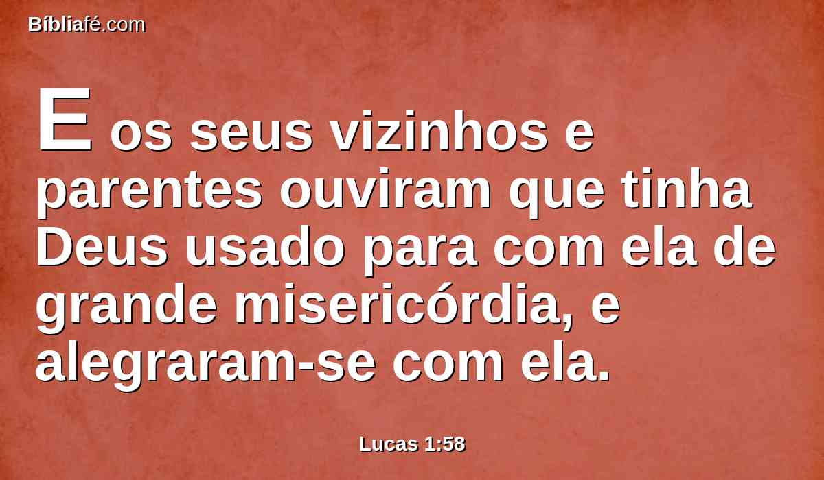 E os seus vizinhos e parentes ouviram que tinha Deus usado para com ela de grande misericórdia, e alegraram-se com ela.
