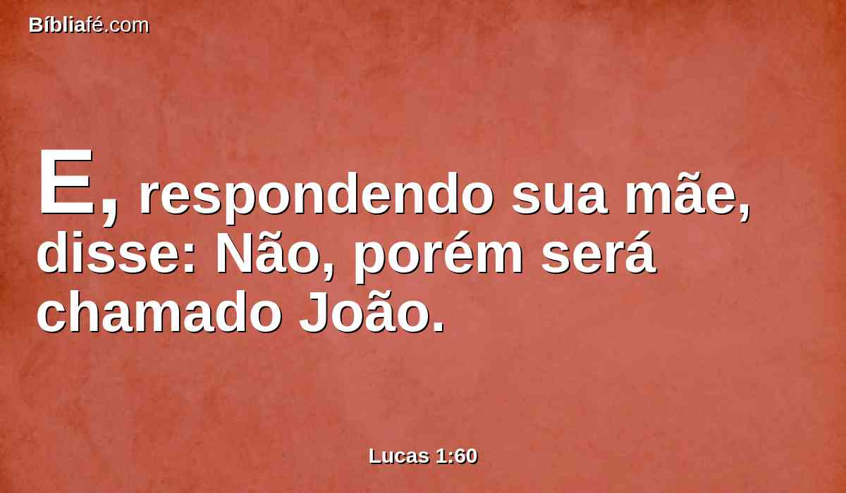 E, respondendo sua mãe, disse: Não, porém será chamado João.