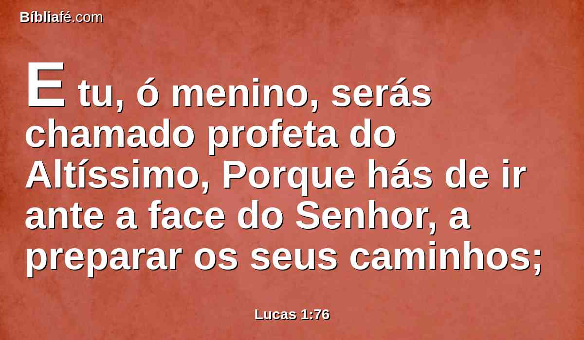 E tu, ó menino, serás chamado profeta do Altíssimo, Porque hás de ir ante a face do Senhor, a preparar os seus caminhos;