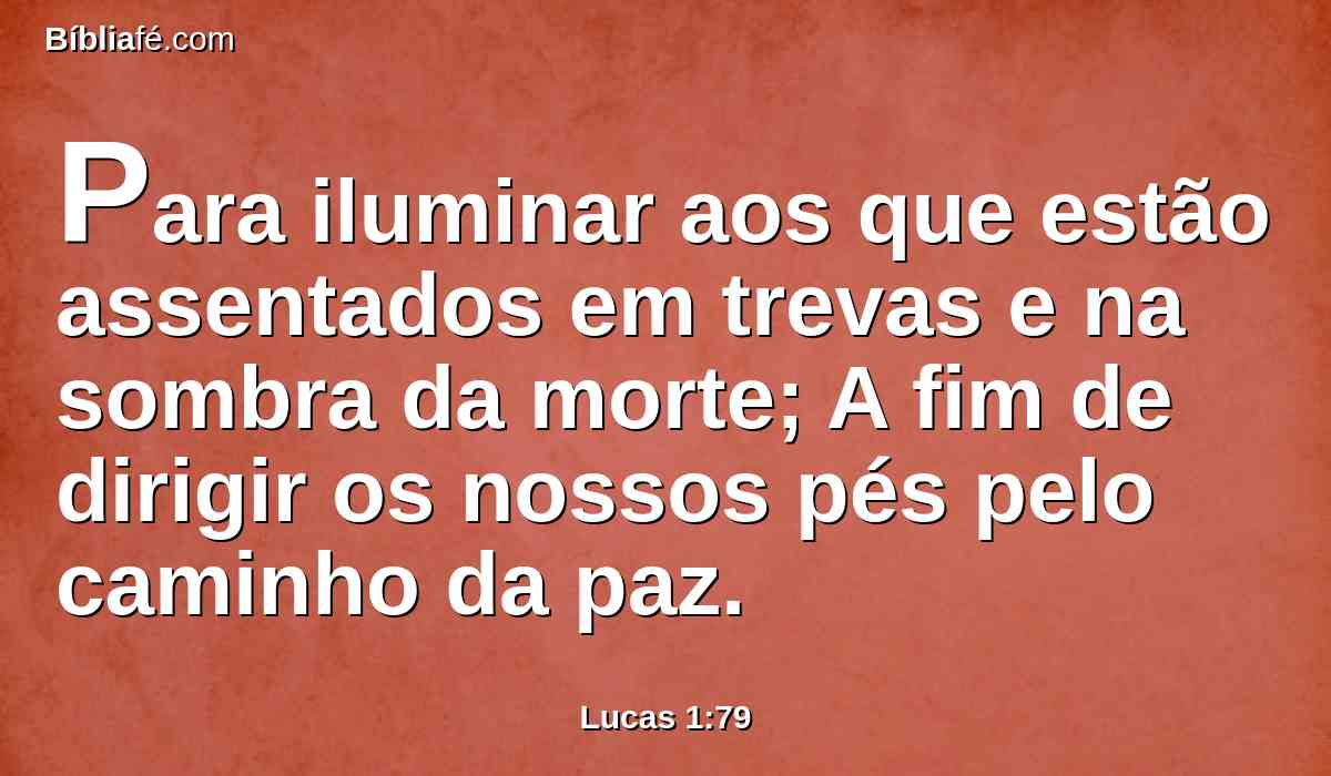 Para iluminar aos que estão assentados em trevas e na sombra da morte; A fim de dirigir os nossos pés pelo caminho da paz.