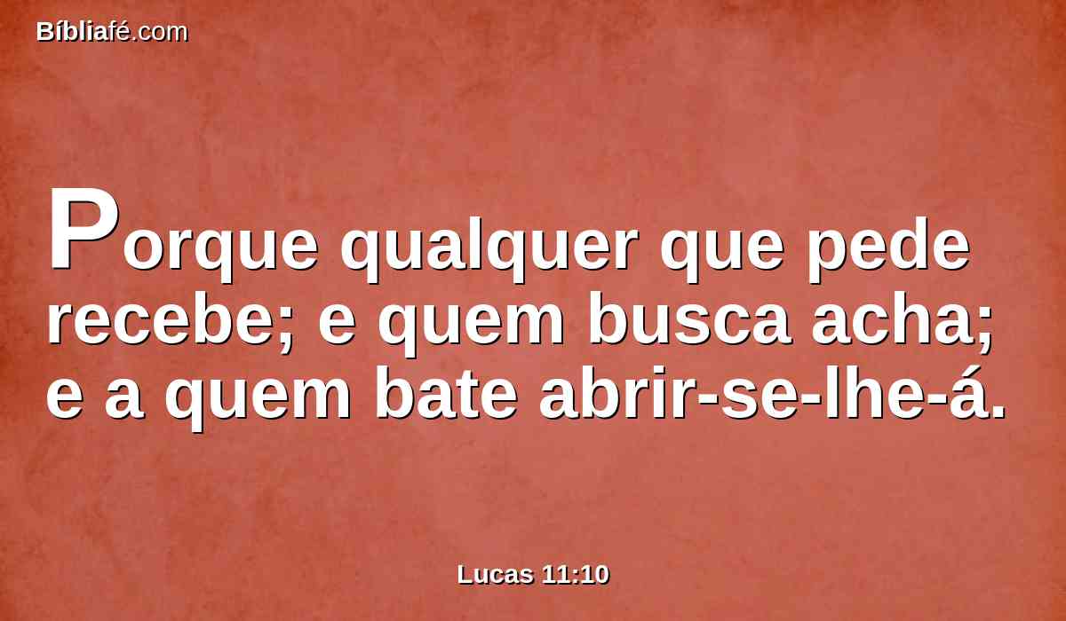 Porque qualquer que pede recebe; e quem busca acha; e a quem bate abrir-se-lhe-á.