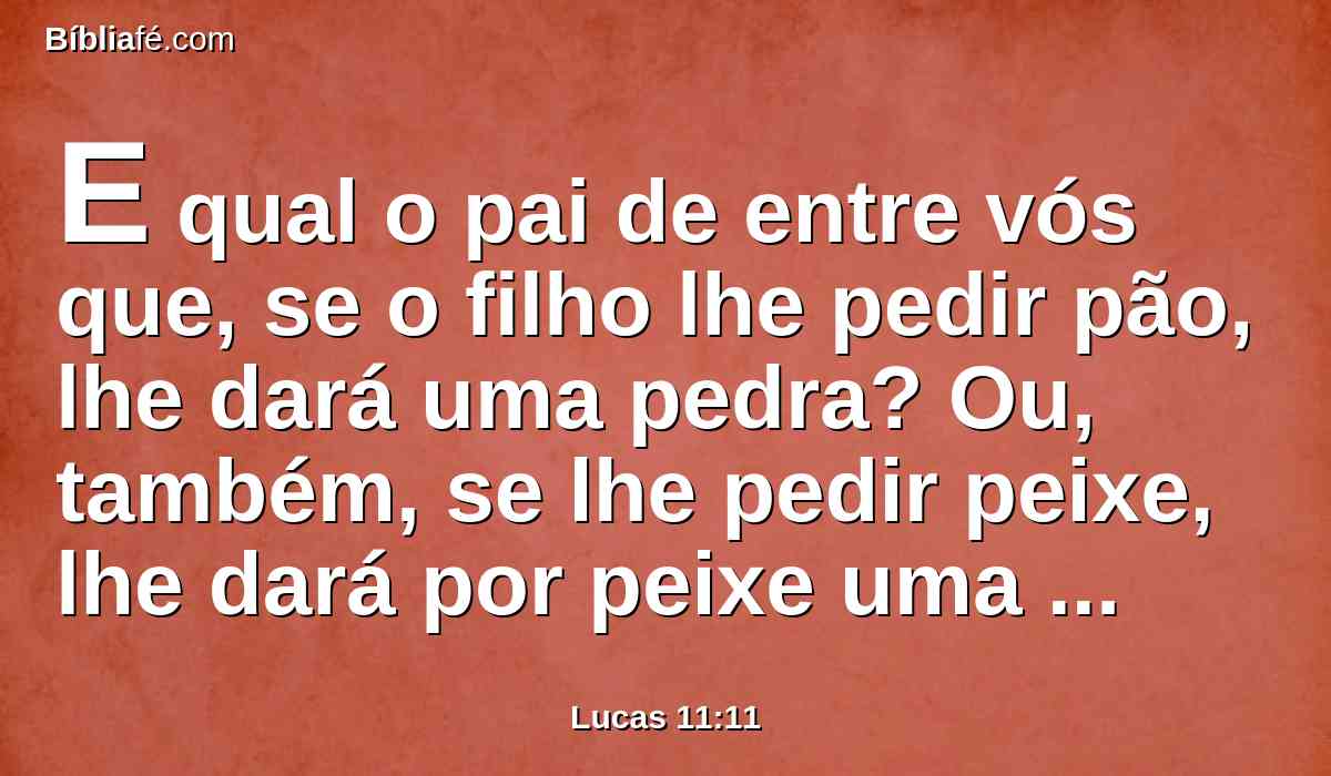 E qual o pai de entre vós que, se o filho lhe pedir pão, lhe dará uma pedra? Ou, também, se lhe pedir peixe, lhe dará por peixe uma serpente?