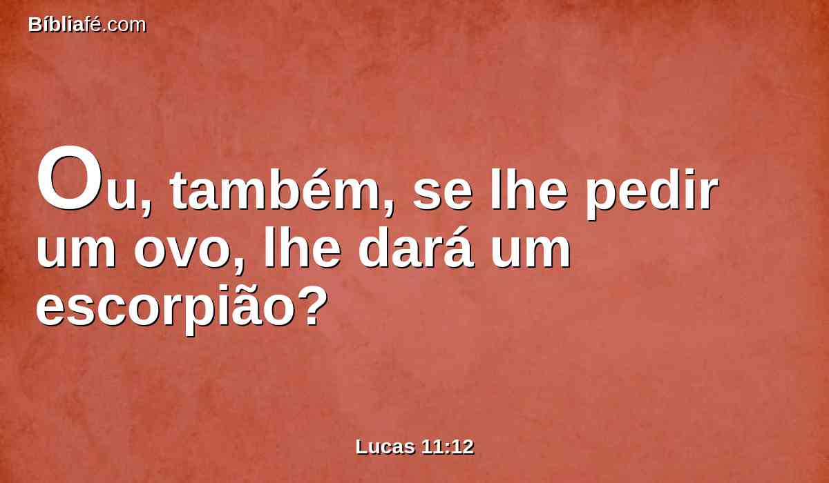 Ou, também, se lhe pedir um ovo, lhe dará um escorpião?