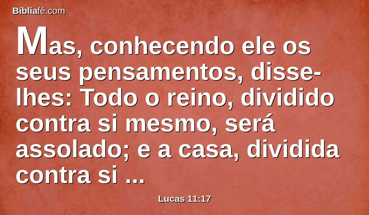 Mas, conhecendo ele os seus pensamentos, disse-lhes: Todo o reino, dividido contra si mesmo, será assolado; e a casa, dividida contra si mesma, cairá.