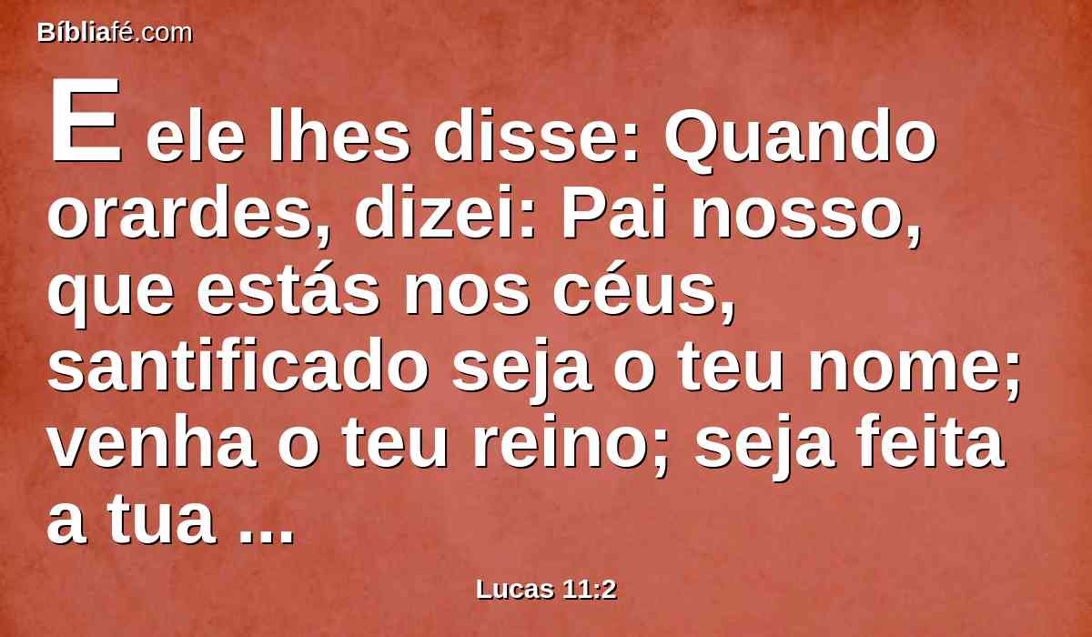 E ele lhes disse: Quando orardes, dizei: Pai nosso, que estás nos céus, santificado seja o teu nome; venha o teu reino; seja feita a tua vontade, assim na terra, como no céu.
