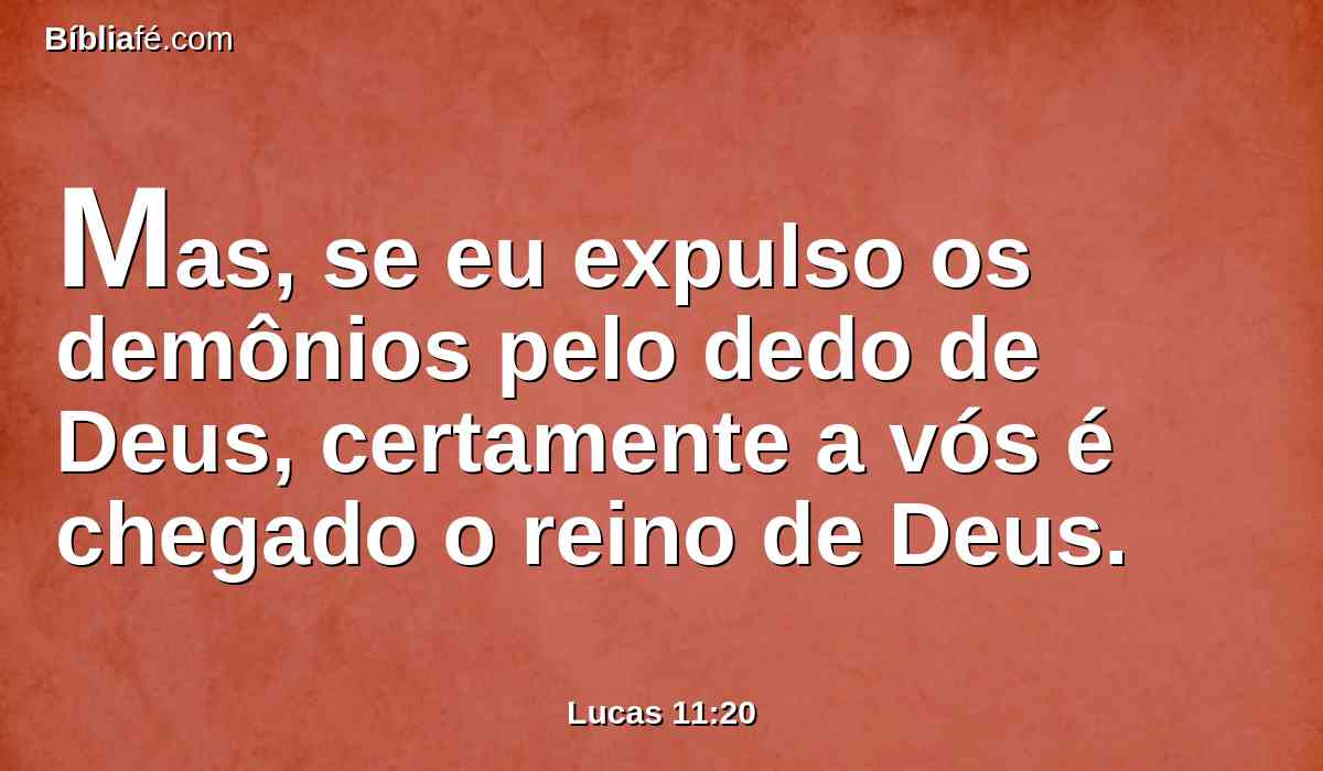 Mas, se eu expulso os demônios pelo dedo de Deus, certamente a vós é chegado o reino de Deus.
