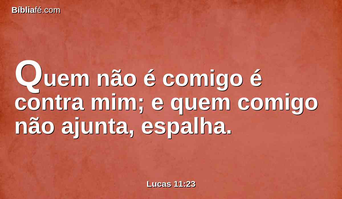 Quem não é comigo é contra mim; e quem comigo não ajunta, espalha.