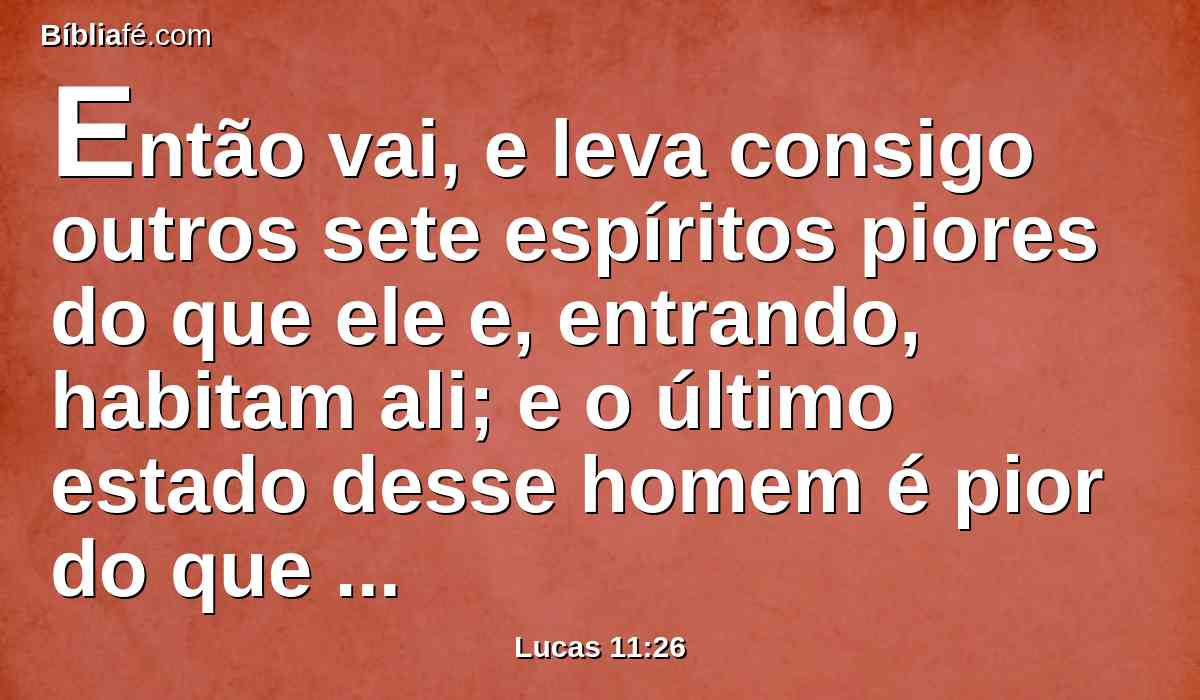 Então vai, e leva consigo outros sete espíritos piores do que ele e, entrando, habitam ali; e o último estado desse homem é pior do que o primeiro.