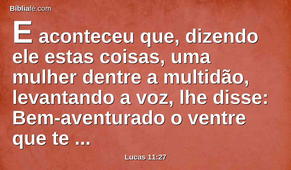 E aconteceu que, dizendo ele estas coisas, uma mulher dentre a multidão, levantando a voz, lhe disse: Bem-aventurado o ventre que te trouxe e os peitos em que mamaste.