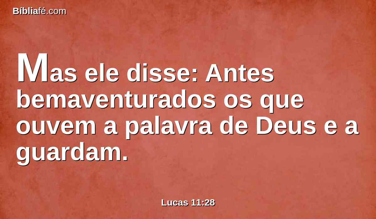 Mas ele disse: Antes bemaventurados os que ouvem a palavra de Deus e a guardam.