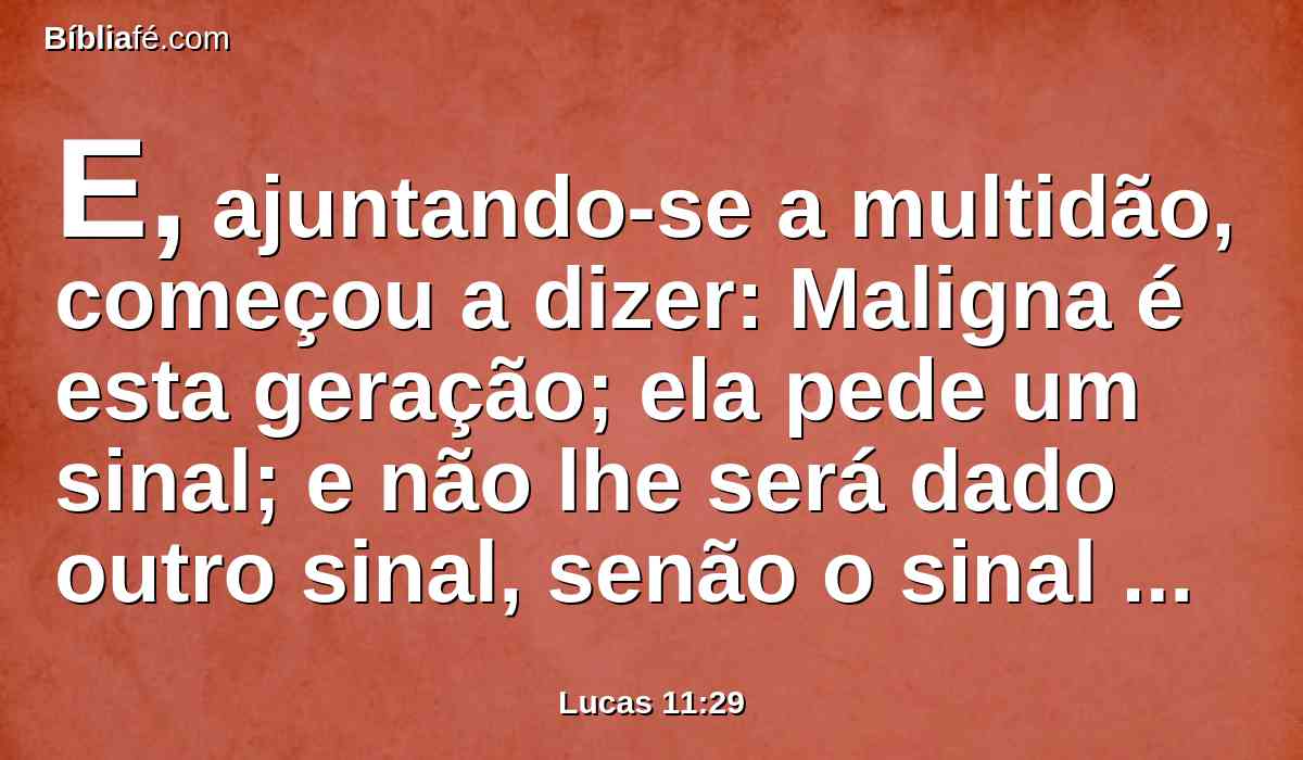 E, ajuntando-se a multidão, começou a dizer: Maligna é esta geração; ela pede um sinal; e não lhe será dado outro sinal, senão o sinal do profeta Jonas;