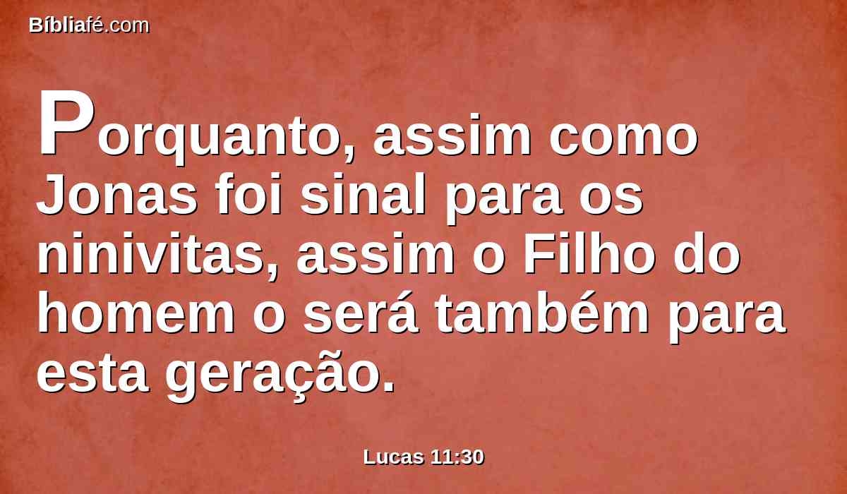 Porquanto, assim como Jonas foi sinal para os ninivitas, assim o Filho do homem o será também para esta geração.