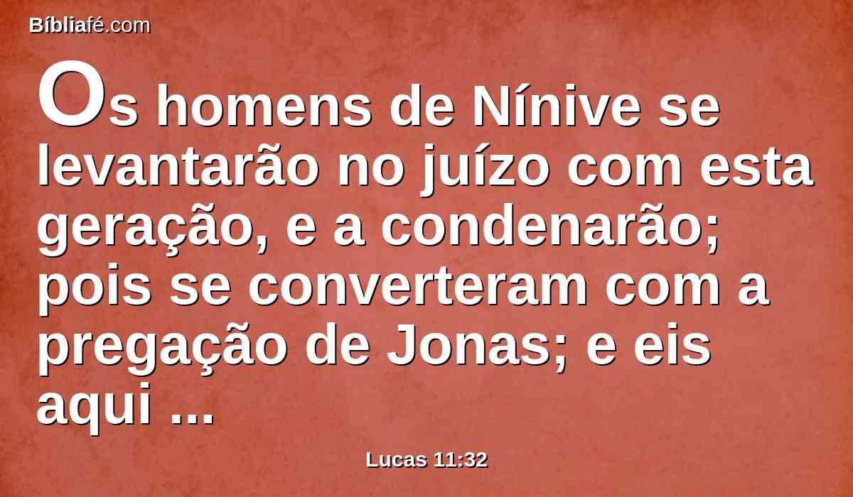 Os homens de Nínive se levantarão no juízo com esta geração, e a condenarão; pois se converteram com a pregação de Jonas; e eis aqui está quem é maior do que Jonas.