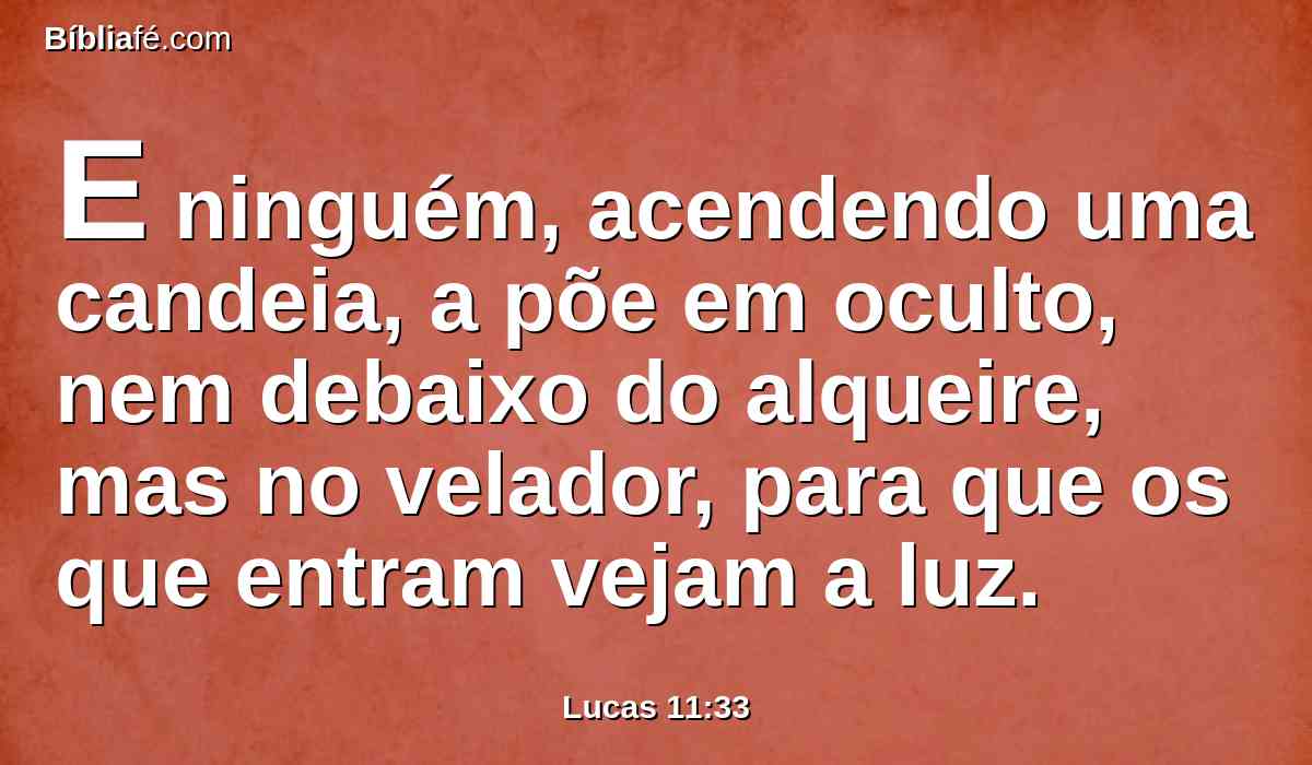 E ninguém, acendendo uma candeia, a põe em oculto, nem debaixo do alqueire, mas no velador, para que os que entram vejam a luz.