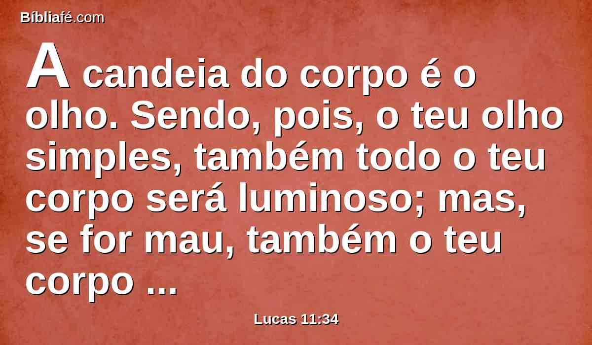 A candeia do corpo é o olho. Sendo, pois, o teu olho simples, também todo o teu corpo será luminoso; mas, se for mau, também o teu corpo será tenebroso.