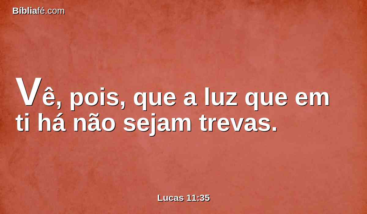 Vê, pois, que a luz que em ti há não sejam trevas.