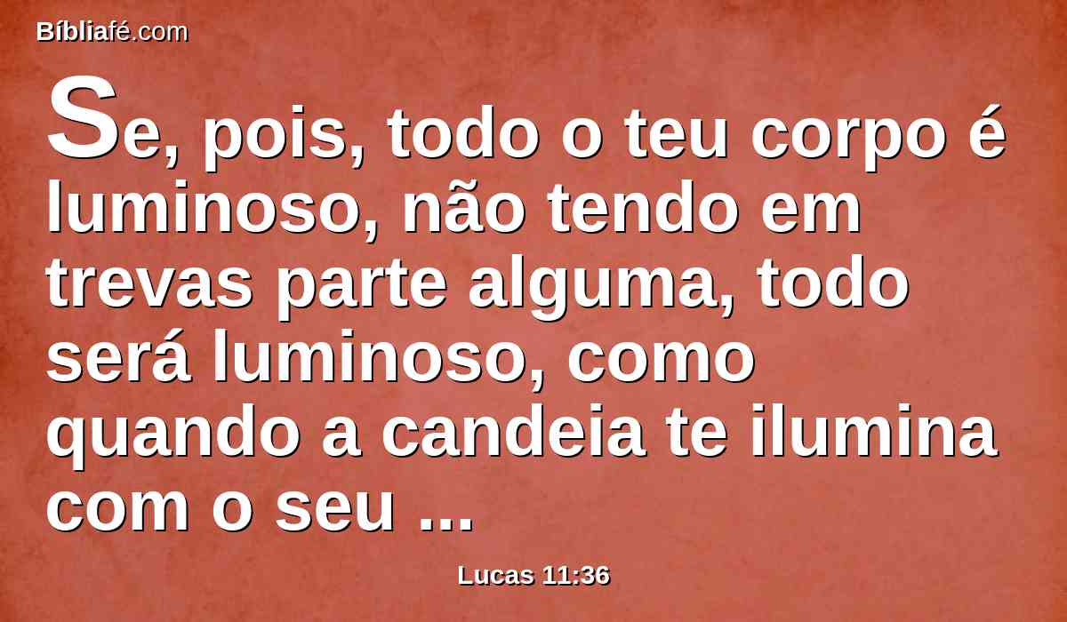 Se, pois, todo o teu corpo é luminoso, não tendo em trevas parte alguma, todo será luminoso, como quando a candeia te ilumina com o seu resplendor.