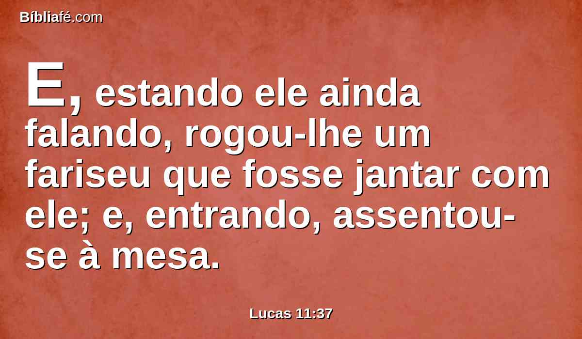 E, estando ele ainda falando, rogou-lhe um fariseu que fosse jantar com ele; e, entrando, assentou-se à mesa.