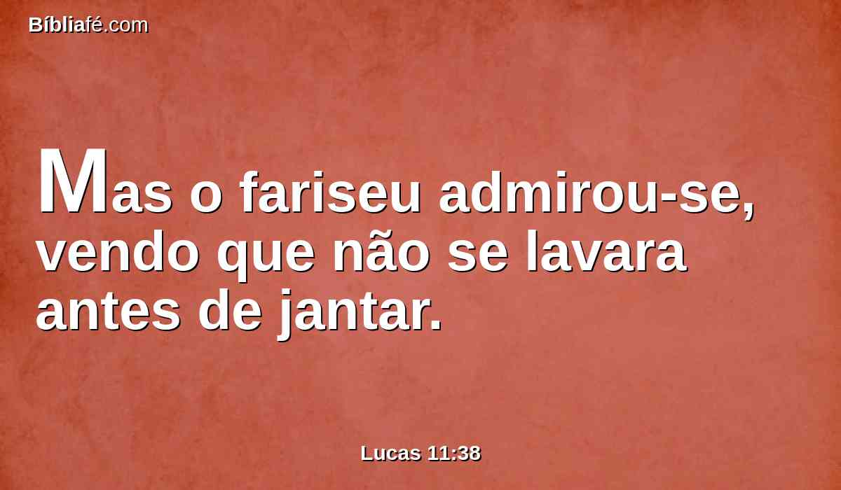 Mas o fariseu admirou-se, vendo que não se lavara antes de jantar.
